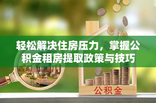盈江轻松解决住房压力，掌握公积金租房提取政策与技巧