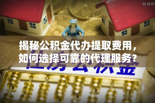 盈江揭秘公积金代办提取费用，如何选择可靠的代理服务？