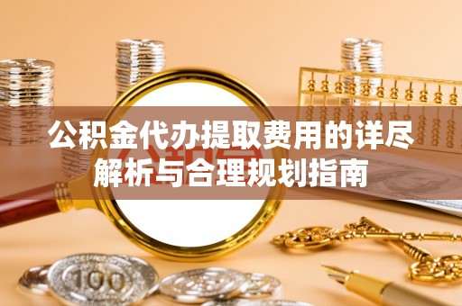 盈江公积金代办提取费用的详尽解析与合理规划指南