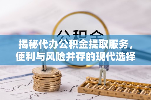 盈江揭秘代办公积金提取服务，便利与风险并存的现代选择