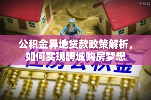 盈江公积金异地贷款政策解析，如何实现跨城购房梦想