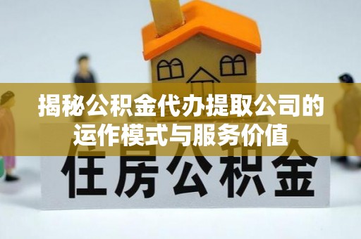 盈江揭秘公积金代办提取公司的运作模式与服务价值