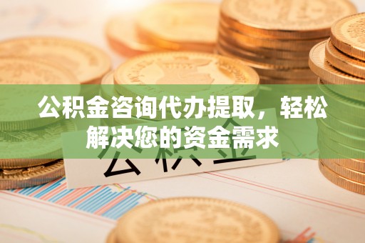 盈江公积金咨询代办提取，轻松解决您的资金需求