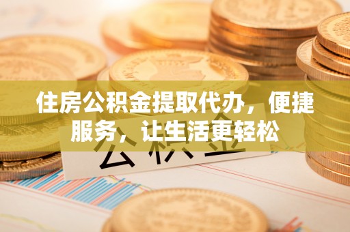 盈江住房公积金提取代办，便捷服务，让生活更轻松