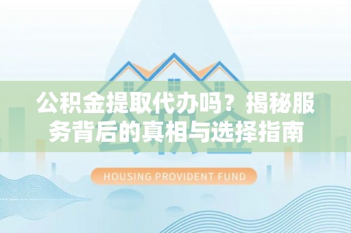 盈江公积金提取代办吗？揭秘服务背后的真相与选择指南