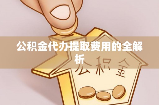 盈江公积金代办提取费用的全解析