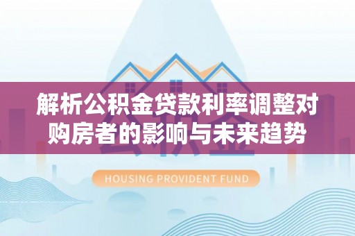 盈江解析公积金贷款利率调整对购房者的影响与未来趋势