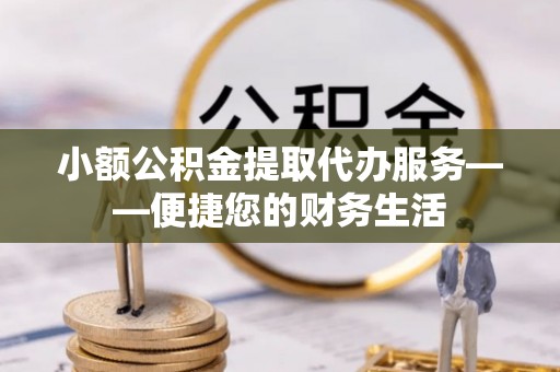盈江小额公积金提取代办服务——便捷您的财务生活