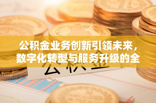 盈江公积金业务创新引领未来，数字化转型与服务升级的全新篇章