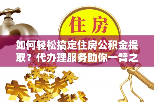 盈江如何轻松搞定住房公积金提取？代办理服务助你一臂之力