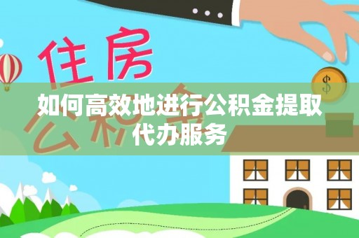 盈江如何高效地进行公积金提取代办服务