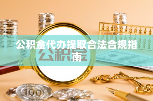盈江公积金代办提取合法合规指南