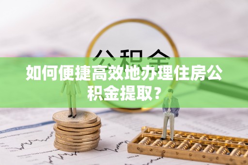 盈江如何便捷高效地办理住房公积金提取？