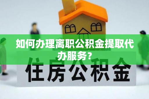盈江如何办理离职公积金提取代办服务？