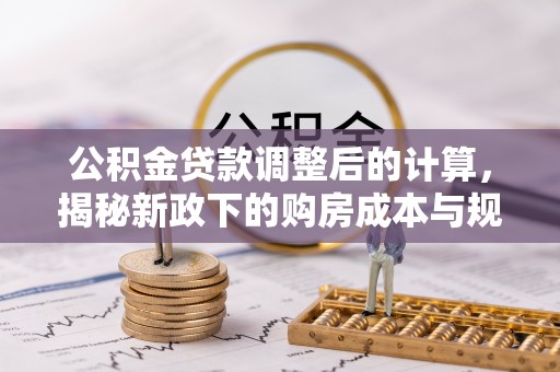 盈江公积金贷款调整后的计算，揭秘新政下的购房成本与规划