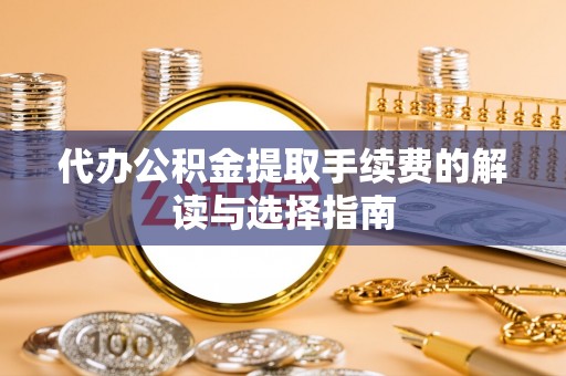 盈江代办公积金提取手续费的解读与选择指南
