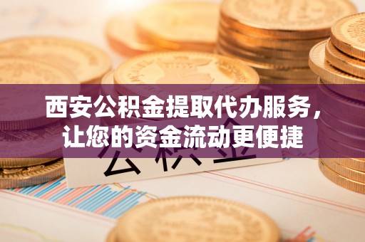 盈江西安公积金提取代办服务，让您的资金流动更便捷