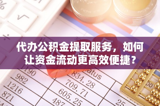 盈江代办公积金提取服务，如何让资金流动更高效便捷？