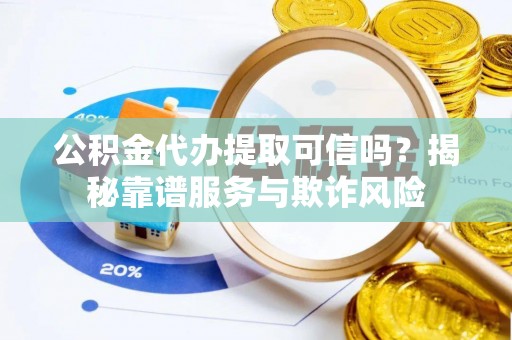 盈江公积金代办提取可信吗？揭秘靠谱服务与欺诈风险