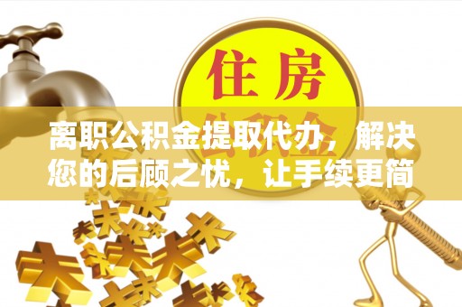 盈江离职公积金提取代办，解决您的后顾之忧，让手续更简单
