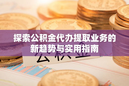 盈江探索公积金代办提取业务的新趋势与实用指南