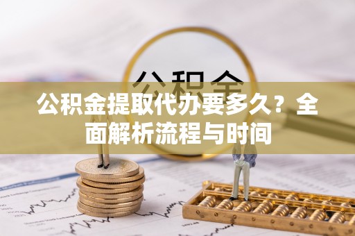盈江公积金提取代办要多久？全面解析流程与时间