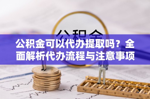 盈江公积金可以代办提取吗？全面解析代办流程与注意事项