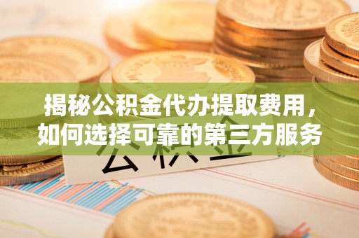 盈江揭秘公积金代办提取费用，如何选择可靠的第三方服务？