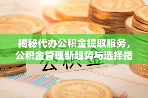 盈江揭秘代办公积金提取服务，公积金管理新趋势与选择指南