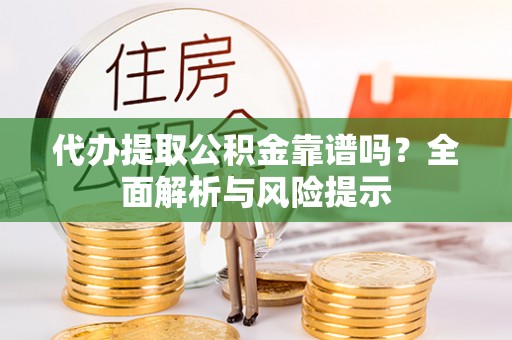 盈江代办提取公积金靠谱吗？全面解析与风险提示