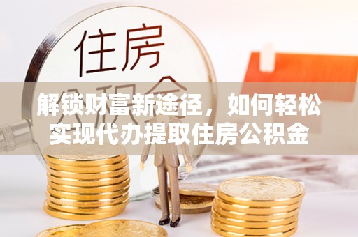 盈江解锁财富新途径，如何轻松实现代办提取住房公积金