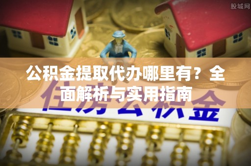盈江公积金提取代办哪里有？全面解析与实用指南