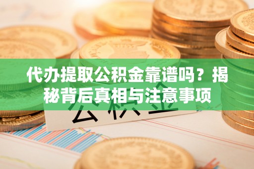 盈江代办提取公积金靠谱吗？揭秘背后真相与注意事项