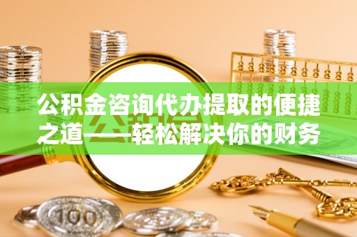 盈江公积金咨询代办提取的便捷之道——轻松解决你的财务难题