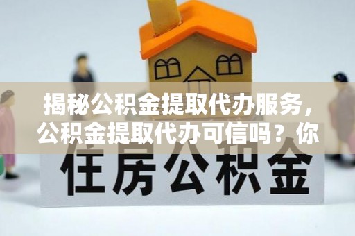 盈江揭秘公积金提取代办服务，公积金提取代办可信吗？你需要知道的真相