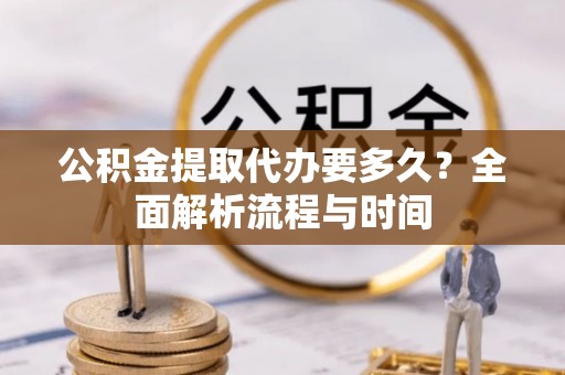 盈江公积金提取代办要多久？全面解析流程与时间