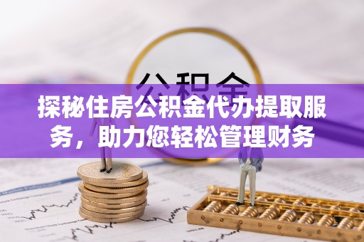 盈江探秘住房公积金代办提取服务，助力您轻松管理财务