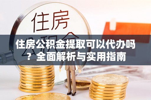 盈江住房公积金提取可以代办吗？全面解析与实用指南