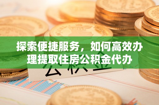 盈江探索便捷服务，如何高效办理提取住房公积金代办